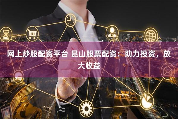 网上炒股配资平台 昆山股票配资：助力投资，放大收益