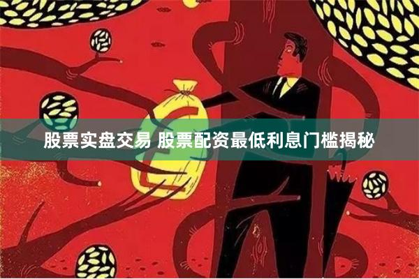 股票实盘交易 股票配资最低利息门槛揭秘