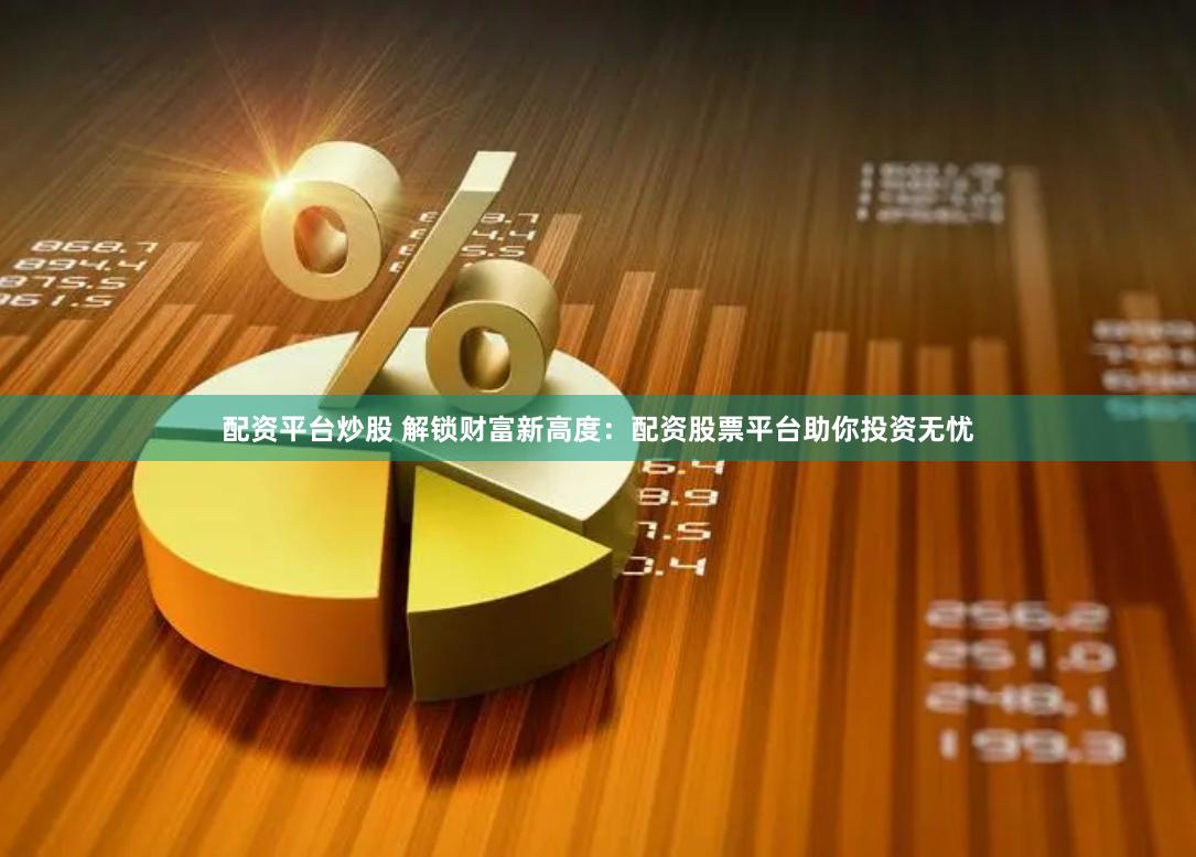 配资平台炒股 解锁财富新高度：配资股票平台助你投资无忧