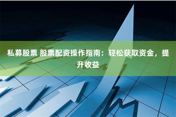 私募股票 股票配资操作指南：轻松获取资金，提升收益