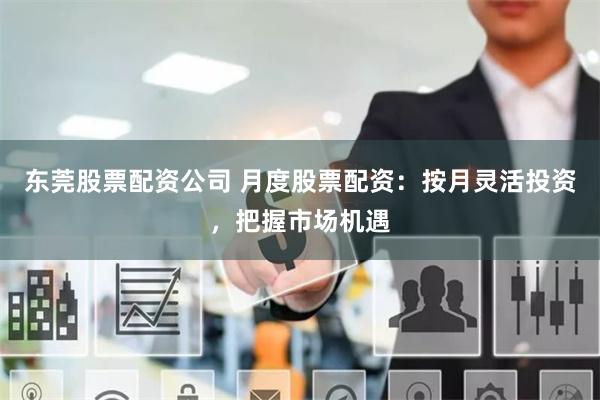 东莞股票配资公司 月度股票配资：按月灵活投资，把握市场机遇