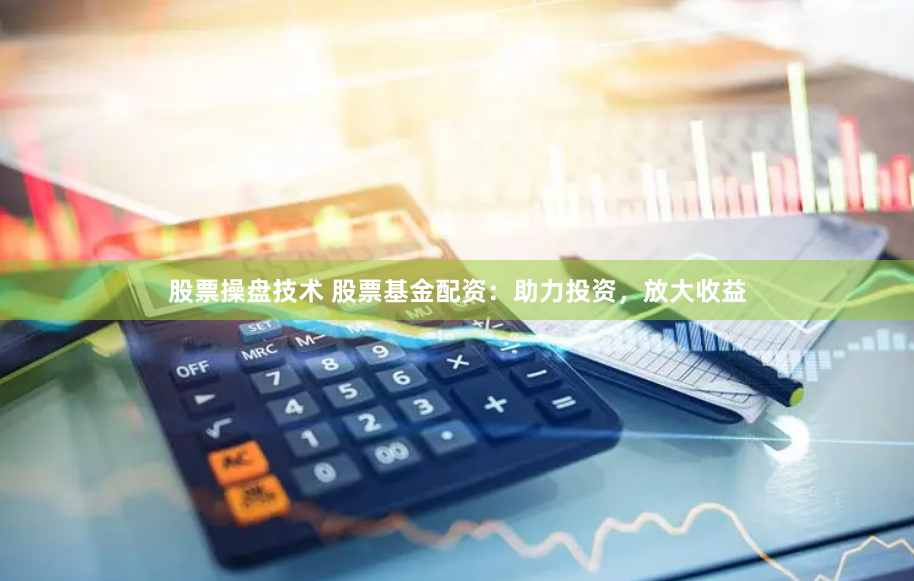 股票操盘技术 股票基金配资：助力投资，放大收益