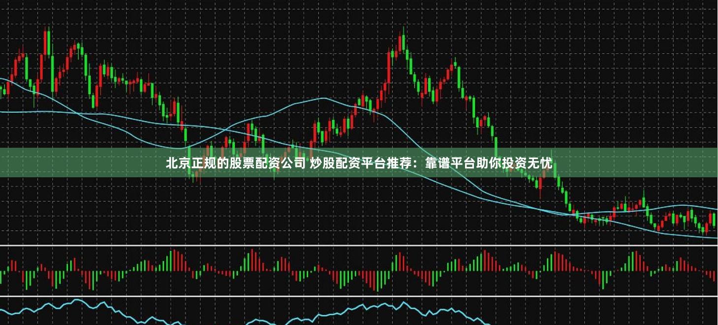 北京正规的股票配资公司 炒股配资平台推荐：靠谱平台助你投资无忧