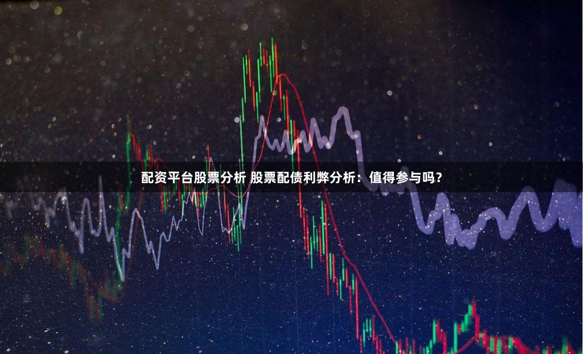 配资平台股票分析 股票配债利弊分析：值得参与吗？