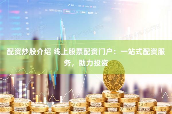 配资炒股介绍 线上股票配资门户：一站式配资服务，助力投资