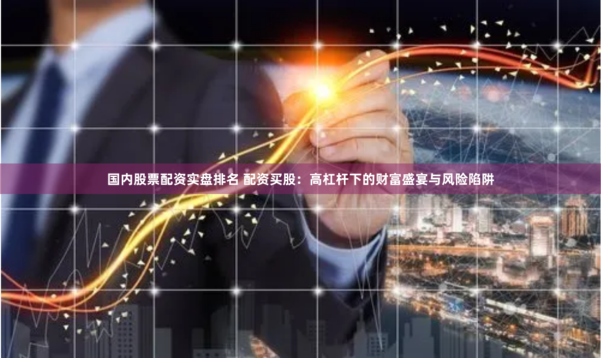 国内股票配资实盘排名 配资买股：高杠杆下的财富盛宴与风险陷阱