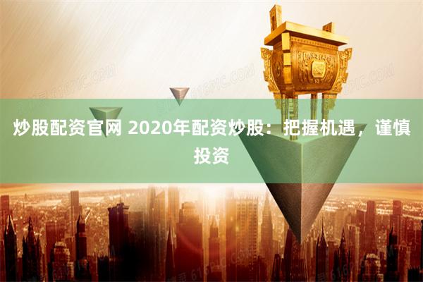 炒股配资官网 2020年配资炒股：把握机遇，谨慎投资