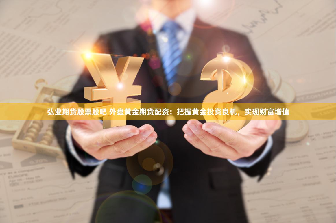 弘业期货股票股吧 外盘黄金期货配资：把握黄金投资良机，实现财富增值