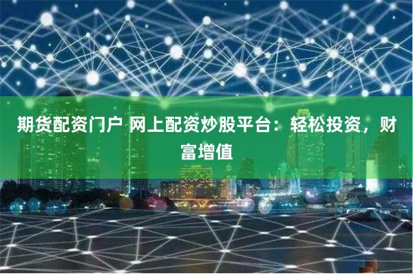 期货配资门户 网上配资炒股平台：轻松投资，财富增值