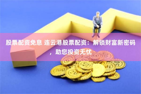 股票配资免息 连云港股票配资：解锁财富新密码，助您投资无忧