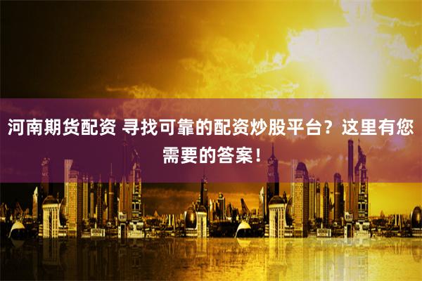 河南期货配资 寻找可靠的配资炒股平台？这里有您需要的答案！