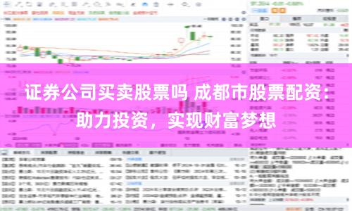 证券公司买卖股票吗 成都市股票配资：助力投资，实现财富梦想