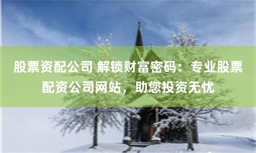 股票资配公司 解锁财富密码：专业股票配资公司网站，助您投资无忧