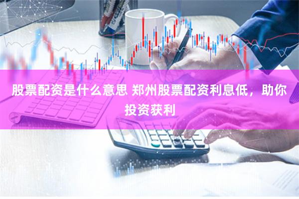 股票配资是什么意思 郑州股票配资利息低，助你投资获利