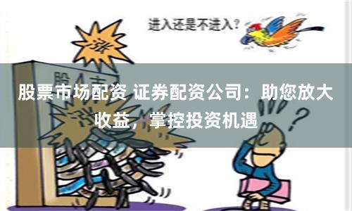 股票市场配资 证券配资公司：助您放大收益，掌控投资机遇