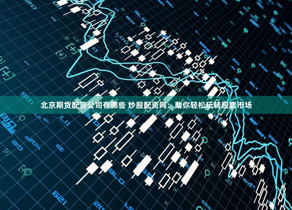 北京期货配资公司有哪些 炒股配资网：助你轻松玩转股票市场