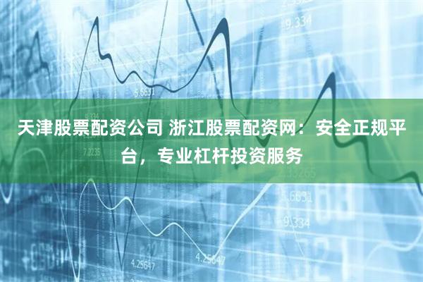 天津股票配资公司 浙江股票配资网：安全正规平台，专业杠杆投资服务