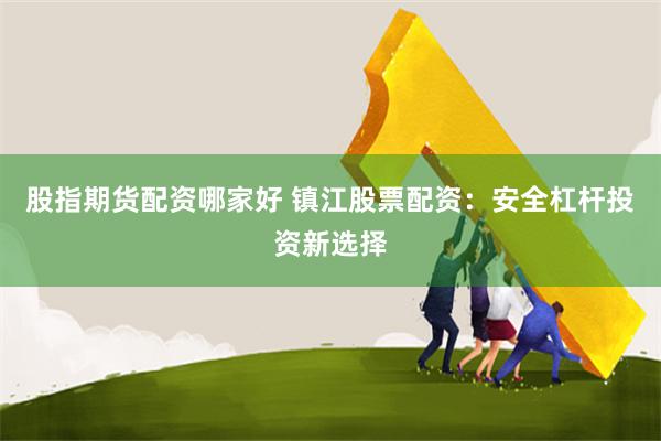 股指期货配资哪家好 镇江股票配资：安全杠杆投资新选择