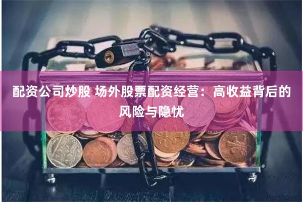 配资公司炒股 场外股票配资经营：高收益背后的风险与隐忧
