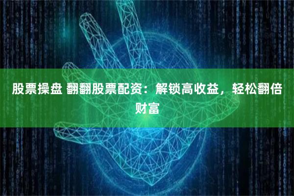 股票操盘 翻翻股票配资：解锁高收益，轻松翻倍财富