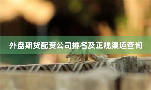 外盘期货配资公司排名及正规渠道查询