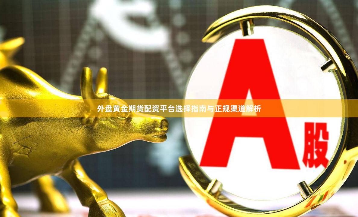 外盘黄金期货配资平台选择指南与正规渠道解析