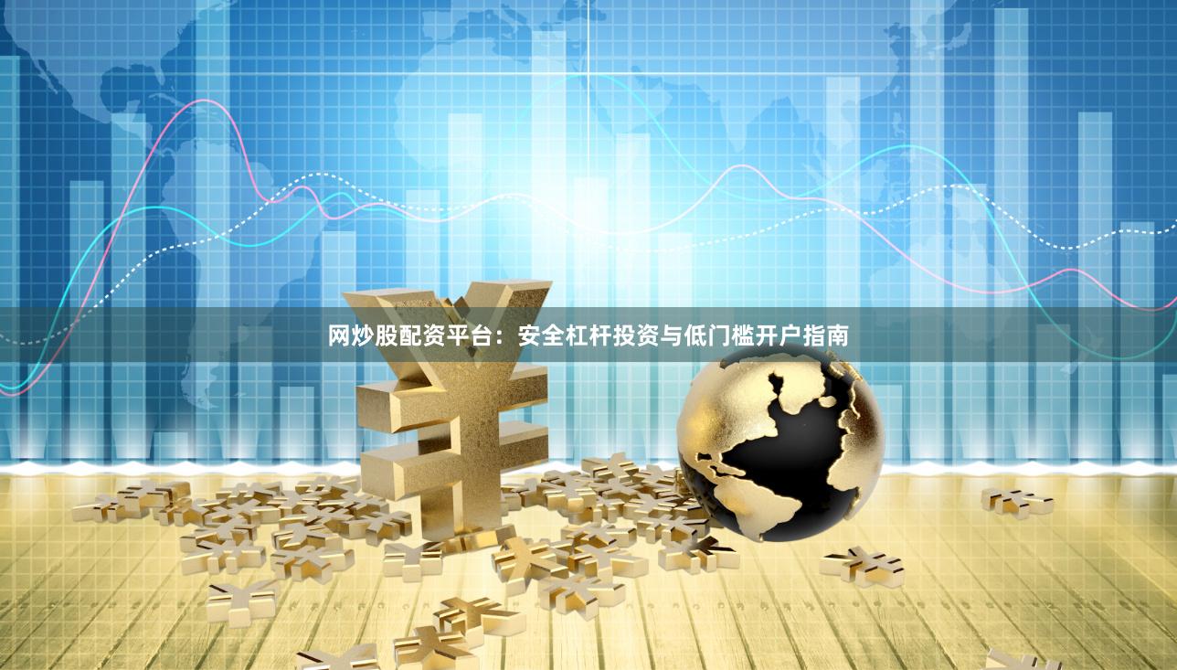 网炒股配资平台：安全杠杆投资与低门槛开户指南