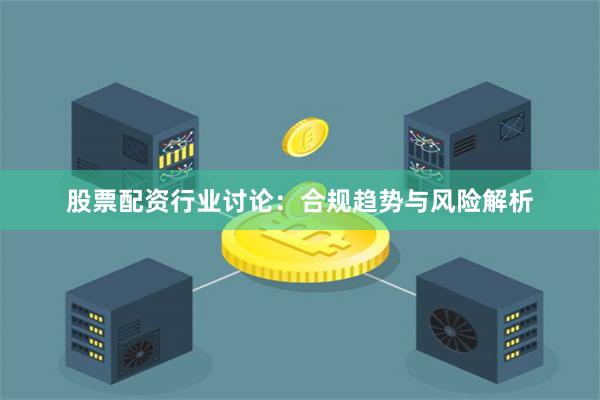 股票配资行业讨论：合规趋势与风险解析