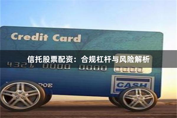 信托股票配资：合规杠杆与风险解析