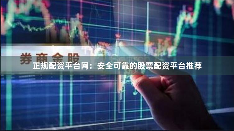 正规配资平台网：安全可靠的股票配资平台推荐