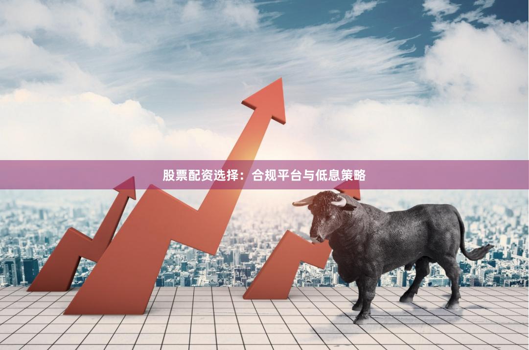 股票配资选择：合规平台与低息策略