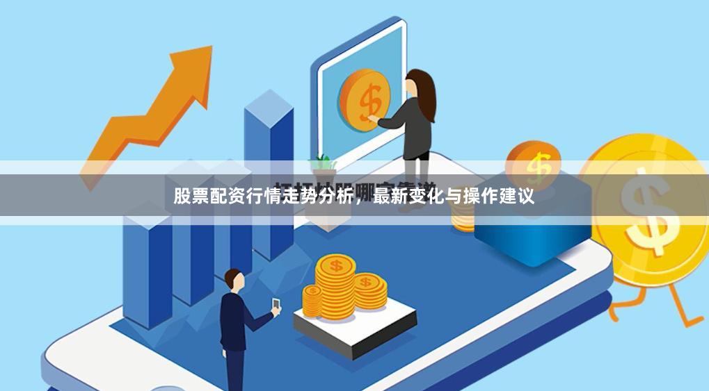 股票配资行情走势分析，最新变化与操作建议
