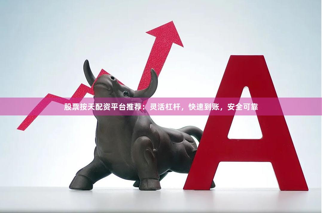 股票按天配资平台推荐：灵活杠杆，快速到账，安全可靠