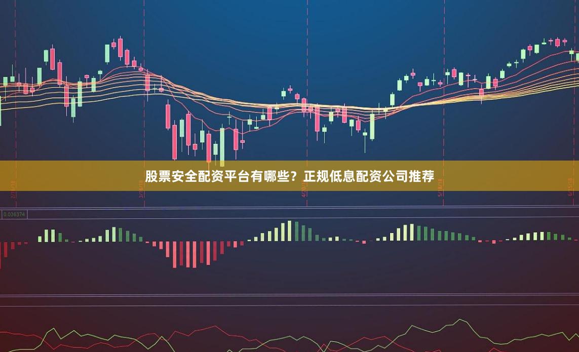 股票安全配资平台有哪些？正规低息配资公司推荐