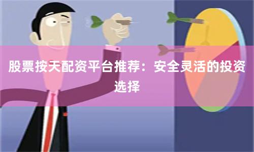 股票按天配资平台推荐：安全灵活的投资选择