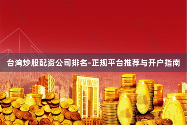 台湾炒股配资公司排名-正规平台推荐与开户指南
