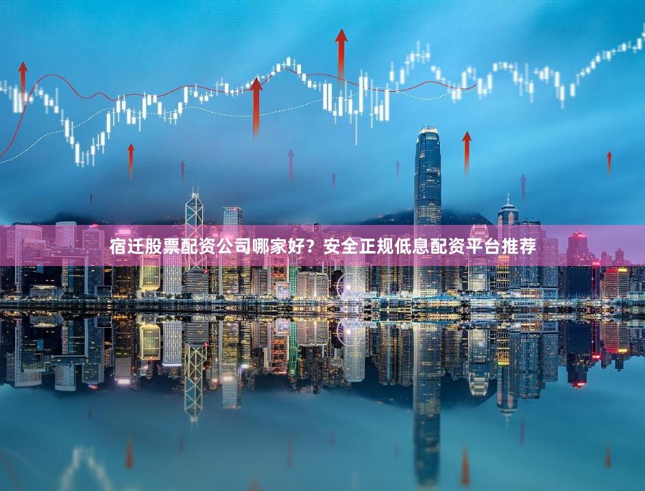 宿迁股票配资公司哪家好？安全正规低息配资平台推荐