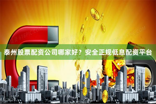 泰州股票配资公司哪家好？安全正规低息配资平台