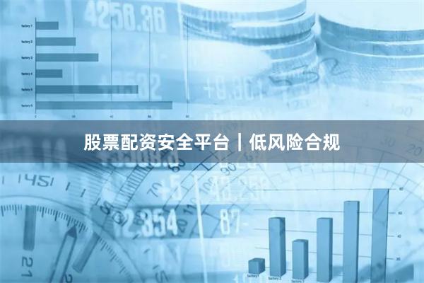 股票配资安全平台｜低风险合规