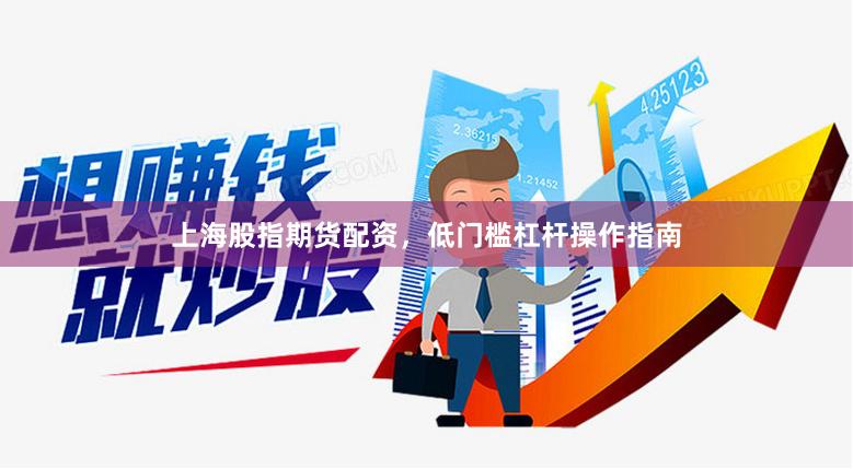 上海股指期货配资，低门槛杠杆操作指南