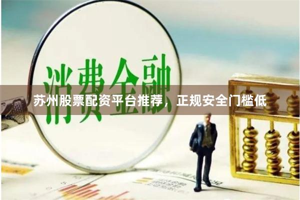 苏州股票配资平台推荐，正规安全门槛低