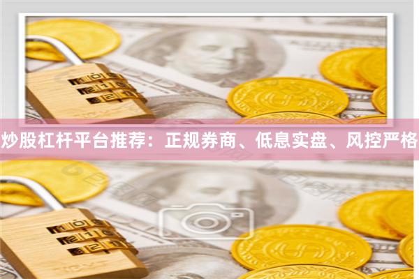 炒股杠杆平台推荐：正规券商、低息实盘、风控严格